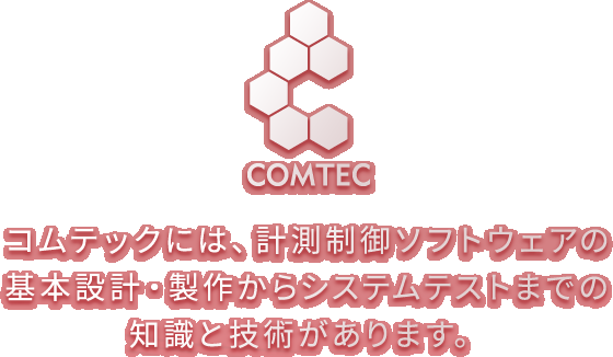コムテックには、計測制御ソフトウェアの基本設計・製作からシステムテストまでの知識と技術があります。